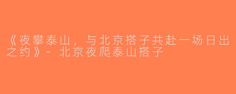 《夜攀泰山，与北京搭子共赴一场日出之约》-北京夜爬泰山搭子