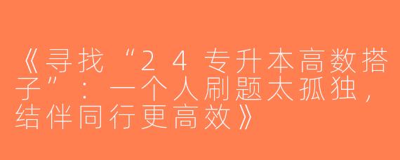 《寻找“24专升本高数搭子”：一个人刷题太孤独，结伴同行更高效》