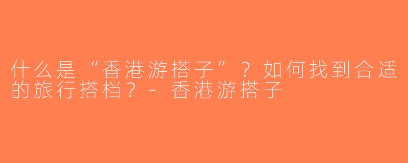 什么是“香港游搭子”？如何找到合适的旅行搭档？-香港游搭子