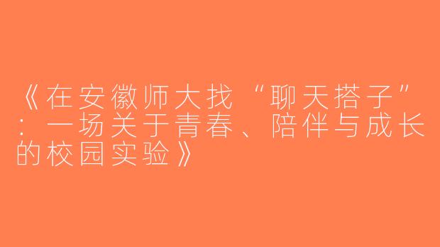 《在安徽师大找“聊天搭子”：一场关于青春、陪伴与成长的校园实验》