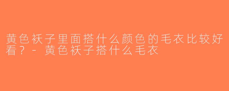 黄色袄子里面搭什么颜色的毛衣比较好看？-黄色袄子搭什么毛衣