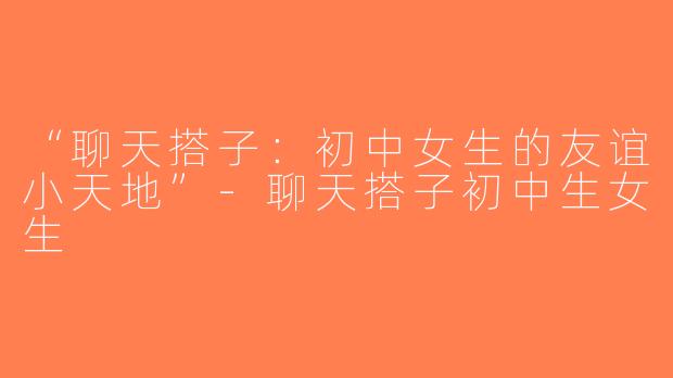 “聊天搭子：初中女生的友谊小天地”-聊天搭子初中生女生