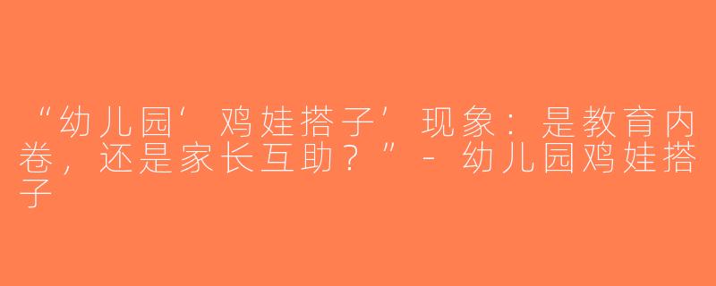 “幼儿园‘鸡娃搭子’现象：是教育内卷，还是家长互助？”-幼儿园鸡娃搭子