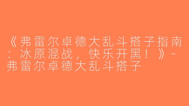 《弗雷尔卓德大乱斗搭子指南：冰原混战，快乐开黑！》-弗雷尔卓德大乱斗搭子