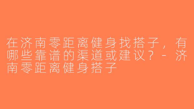 在济南零距离健身找搭子，有哪些靠谱的渠道或建议？-济南零距离健身搭子