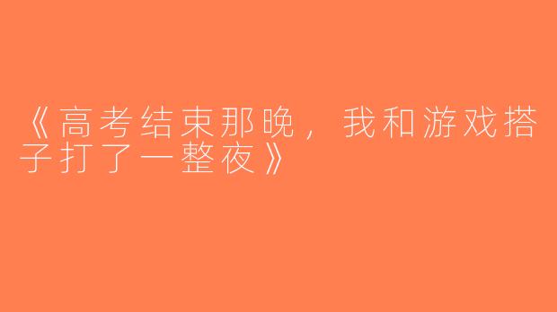《高考结束那晚，我和游戏搭子打了一整夜》