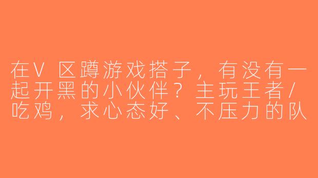 在V区蹲游戏搭子，有没有一起开黑的小伙伴？主玩王者/吃鸡，求心态好、不压力的队友！