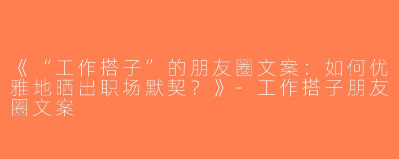 《“工作搭子”的朋友圈文案：如何优雅地晒出职场默契？》-工作搭子朋友圈文案