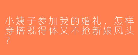 小姨子参加我的婚礼，怎样穿搭既得体又不抢新娘风头？