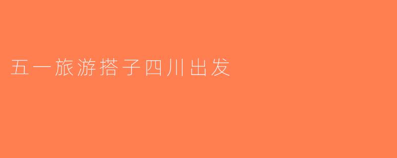 五一旅游搭子四川出发