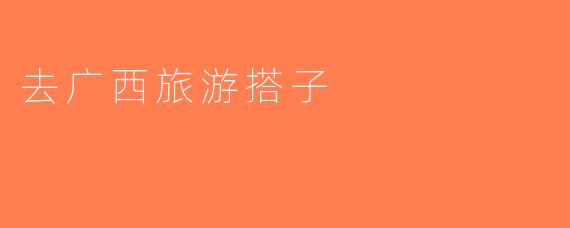 去广西旅游搭子