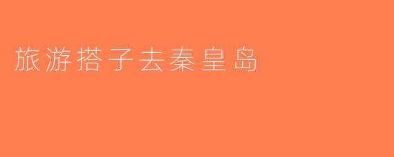 旅游搭子去秦皇岛