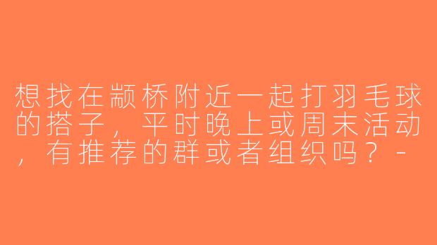 想找在颛桥附近一起打羽毛球的搭子，平时晚上或周末活动，有推荐的群或者组织吗？-上海颛桥羽毛球搭子
