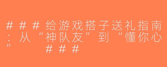 ###给游戏搭子送礼指南：从“神队友”到“懂你心”

###