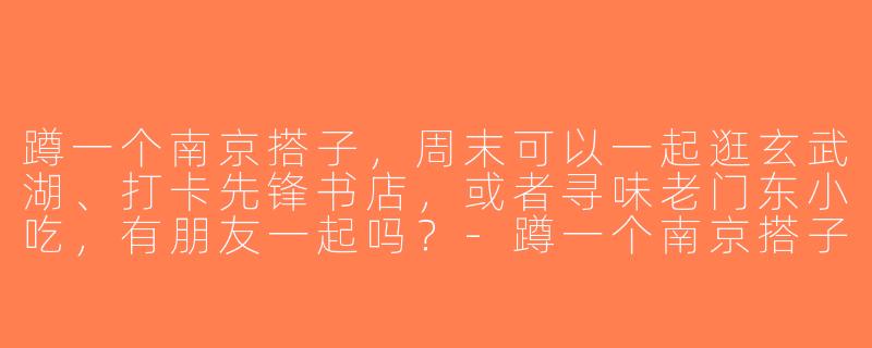 蹲一个南京搭子，周末可以一起逛玄武湖、打卡先锋书店，或者寻味老门东小吃，有朋友一起吗？-蹲一个南京搭子