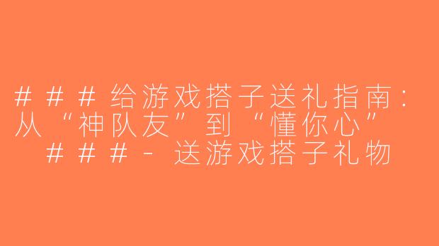 ###给游戏搭子送礼指南：从“神队友”到“懂你心”

###-送游戏搭子礼物