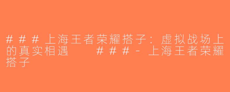 ###上海王者荣耀搭子：虚拟战场上的真实相遇

###-上海王者荣耀搭子