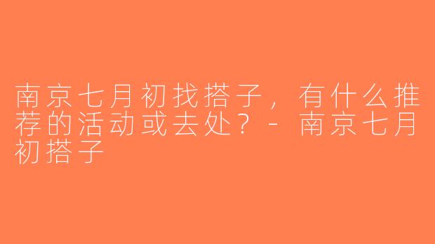 南京七月初找搭子，有什么推荐的活动或去处？-南京七月初搭子