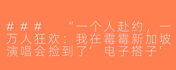 ###
“一个人赴约，一万人狂欢：我在霉霉新加坡演唱会捡到了‘电子搭子’”

---

###