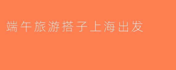 端午旅游搭子上海出发