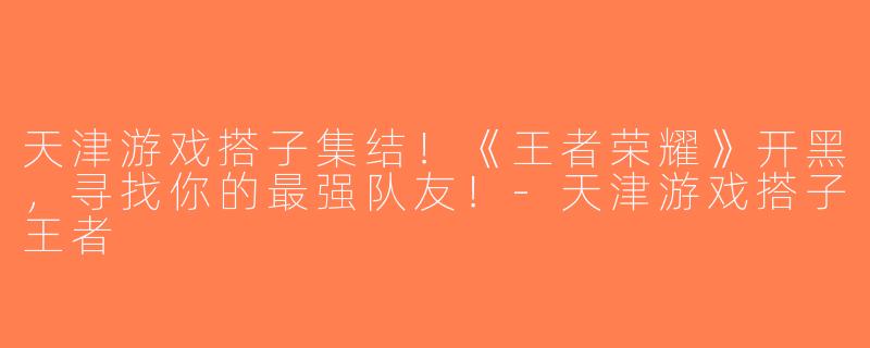 天津游戏搭子集结!《王者荣耀》开黑,寻找你的最强队友!-天津游戏搭子王者