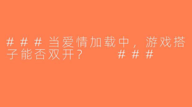 ###当爱情加载中，游戏搭子能否双开？

###