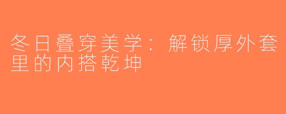 冬日叠穿美学：解锁厚外套里的内搭乾坤