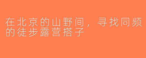 在北京的山野间，寻找同频的徒步露营搭子
