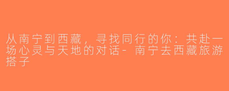 从南宁到西藏，寻找同行的你：共赴一场心灵与天地的对话-南宁去西藏旅游搭子