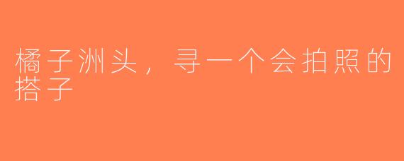 橘子洲头，寻一个会拍照的搭子