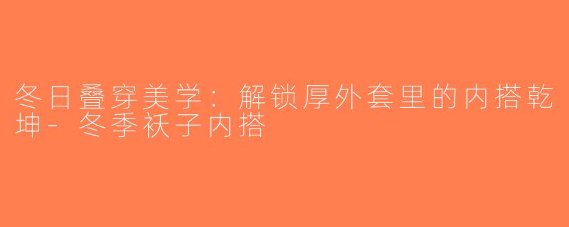 冬日叠穿美学：解锁厚外套里的内搭乾坤-冬季袄子内搭