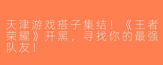 天津游戏搭子集结!《王者荣耀》开黑,寻找你的最强队友!