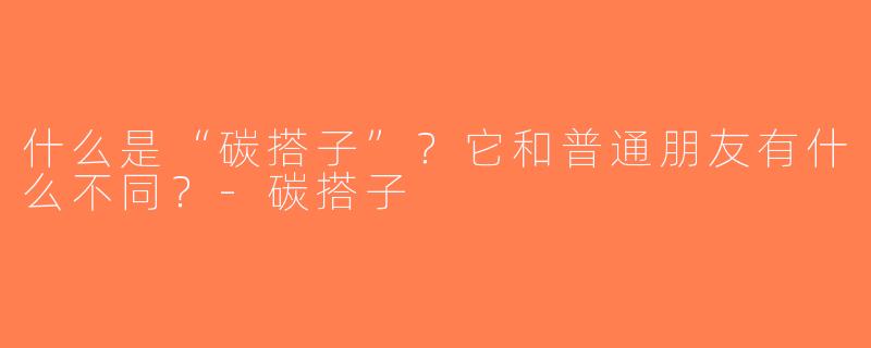 什么是“碳搭子”？它和普通朋友有什么不同？-碳搭子