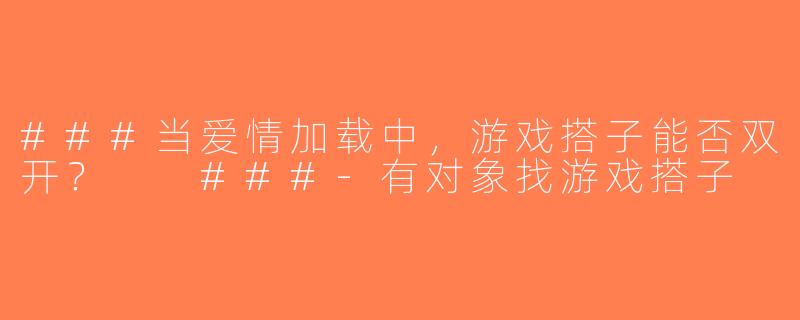 ###当爱情加载中，游戏搭子能否双开？

###-有对象找游戏搭子