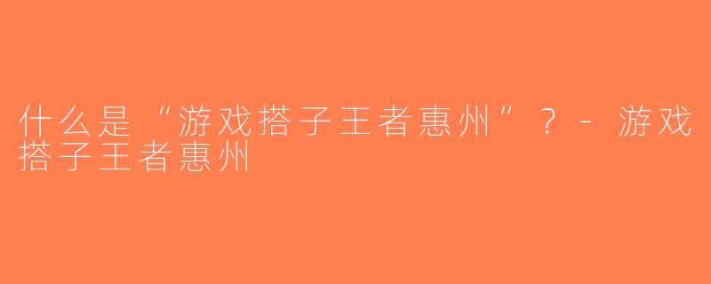 什么是“游戏搭子王者惠州”？-游戏搭子王者惠州