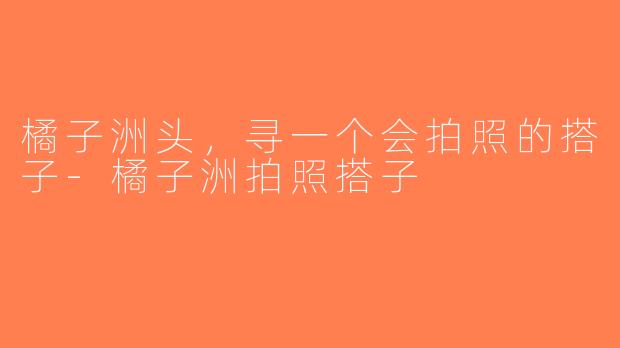 橘子洲头，寻一个会拍照的搭子-橘子洲拍照搭子