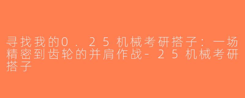 寻找我的0.25机械考研搭子：一场精密到齿轮的并肩作战-25机械考研搭子
