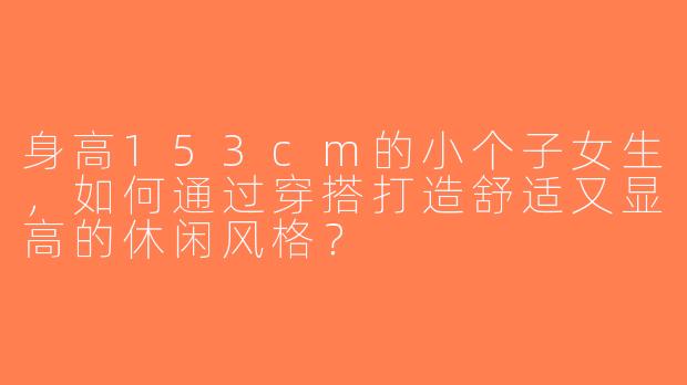 身高153cm的小个子女生，如何通过穿搭打造舒适又显高的休闲风格？