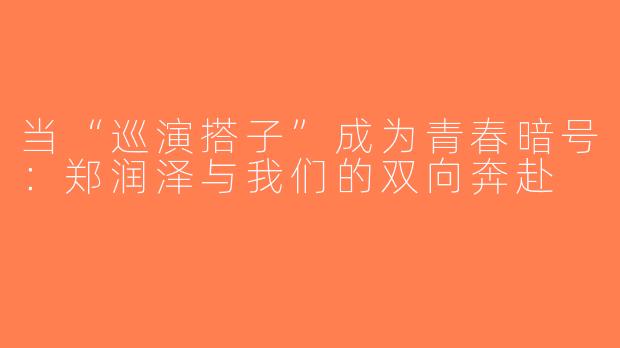 当“巡演搭子”成为青春暗号:郑润泽与我们的双向奔赴