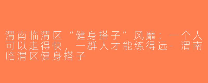 渭南临渭区“健身搭子”风靡:一个人可以走得快,一群人才能练得远-渭南临渭区健身搭子