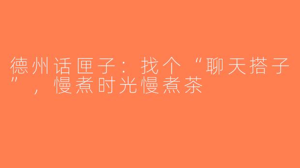 德州话匣子:找个“聊天搭子”,慢煮时光慢煮茶