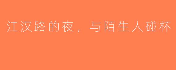 江汉路的夜,与陌生人碰杯