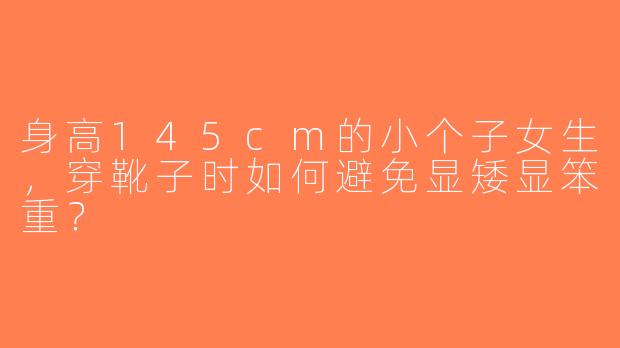 身高145cm的小个子女生，穿靴子时如何避免显矮显笨重？