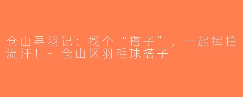 仓山寻羽记:找个“搭子”,一起挥拍流汗!-仓山区羽毛球搭子