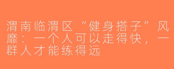 渭南临渭区“健身搭子”风靡:一个人可以走得快,一群人才能练得远