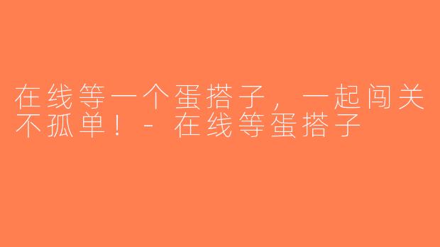 在线等一个蛋搭子，一起闯关不孤单！-在线等蛋搭子