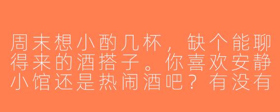 周末想小酌几杯，缺个能聊得来的酒搭子。你喜欢安静小馆还是热闹酒吧？有没有常去的宝藏地方推荐？