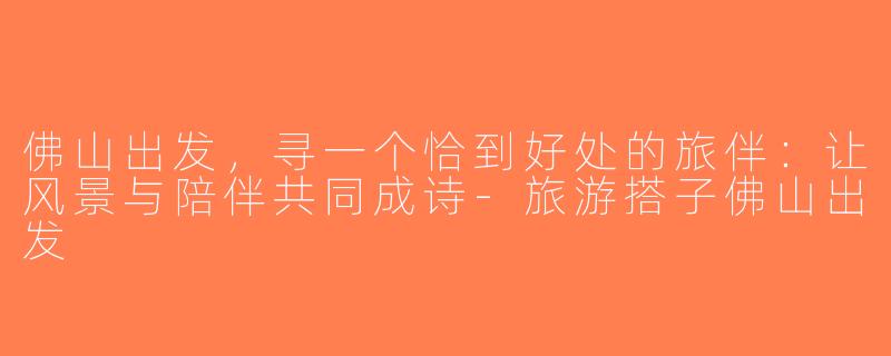 佛山出发，寻一个恰到好处的旅伴：让风景与陪伴共同成诗-旅游搭子佛山出发