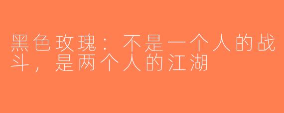 黑色玫瑰：不是一个人的战斗，是两个人的江湖