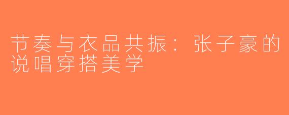 节奏与衣品共振:张子豪的说唱穿搭美学